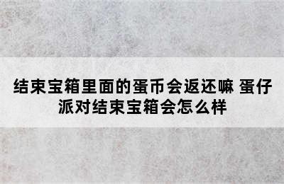 结束宝箱里面的蛋币会返还嘛 蛋仔派对结束宝箱会怎么样